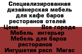 Специализированная дизайнерская мебель для кафе,баров,ресторанов,отелей › Цена ­ 5 000 - Все города Мебель, интерьер » Мебель для баров, ресторанов   . Ингушетия респ.,Магас г.